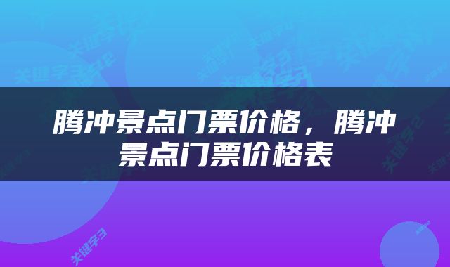 腾冲景点门票价格，腾冲景点门票价格表