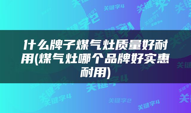 什么牌子煤气灶质量好耐用(煤气灶哪个品牌好实惠耐用)
