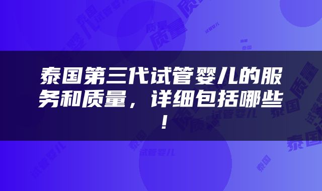 泰国第三代试管婴儿的服务和质量，详细包括哪些！