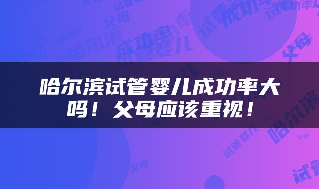 哈尔滨试管婴儿成功率大吗！父母应该重视！