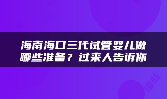 海南海口三代试管婴儿做哪些准备？过来人告诉你