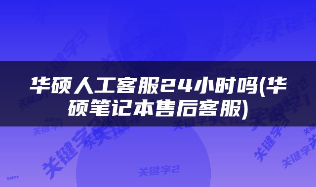 华硕人工客服24小时吗(华硕笔记本售后客服)