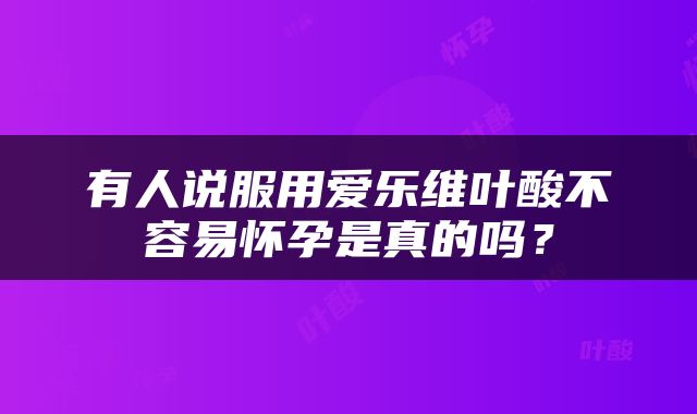 有人说服用爱乐维叶酸不容易怀孕是真的吗？