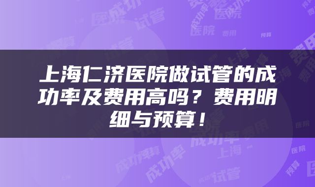 上海仁济医院做试管的成功率及费用高吗？费用明细与预算！