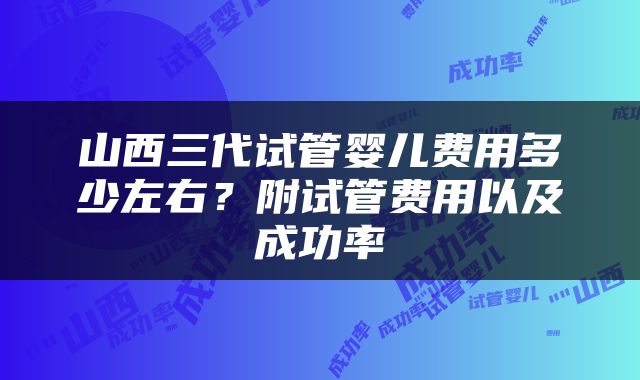 山西三代试管婴儿费用多少左右？附试管费用以及成功率