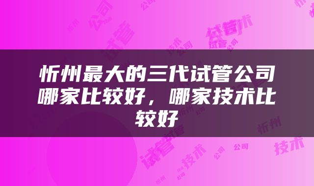 忻州最大的三代试管公司哪家比较好，哪家技术比较好