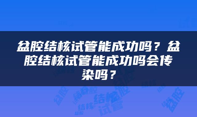 盆腔结核试管能成功吗？盆腔结核试管能成功吗会传染吗？