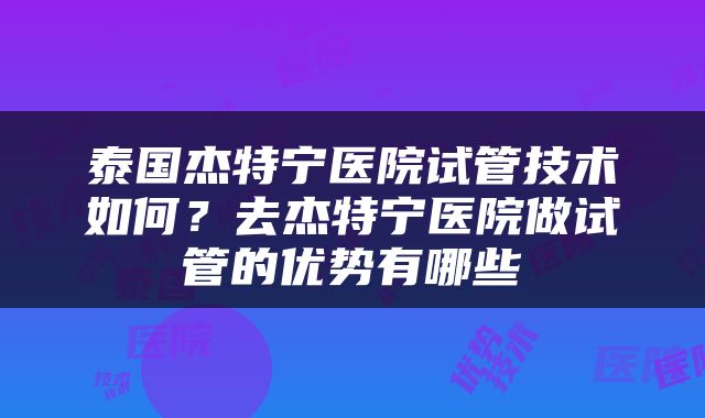 泰国杰特宁医院试管技术如何？去杰特宁医院做试管的优势有哪些