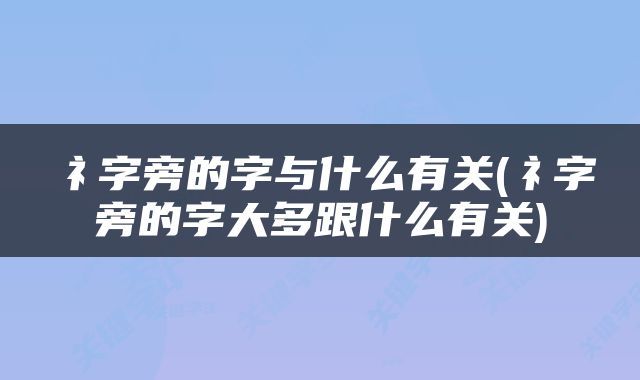 礻字旁的字与什么有关(礻字旁的字大多跟什么有关)