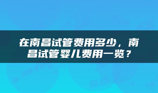 在南昌试管费用多少，南昌试管婴儿费用一览？