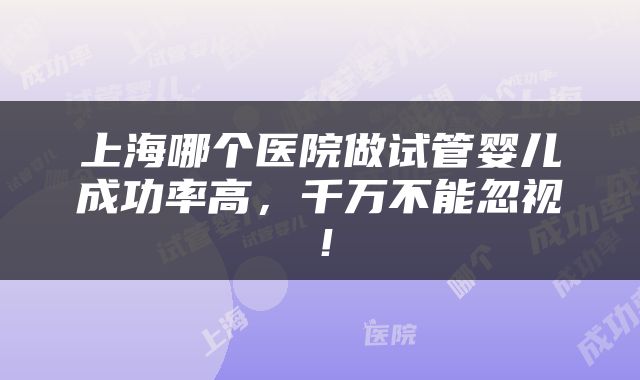 上海哪个医院做试管婴儿成功率高，千万不能忽视！