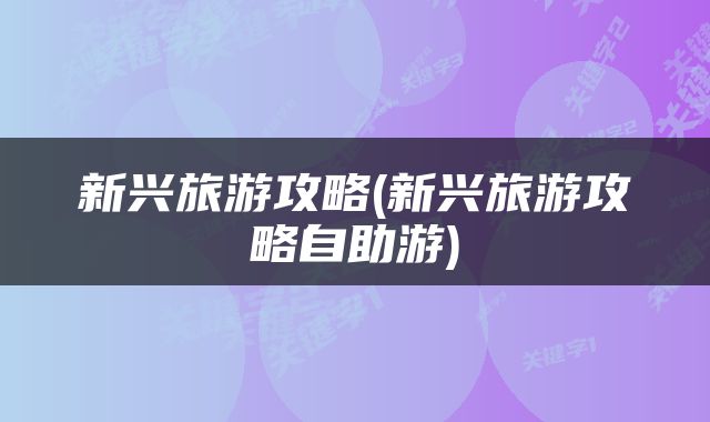 新兴旅游攻略(新兴旅游攻略自助游)