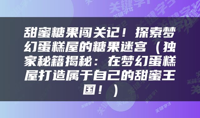 甜蜜糖果闯关记！探索梦幻蛋糕屋的糖果迷宫（独家秘籍揭秘：在梦幻蛋糕屋打造属于自己的甜蜜王国！）