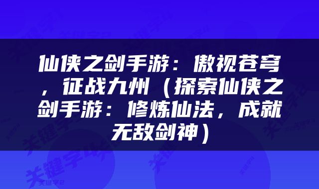 仙侠之剑手游：傲视苍穹，征战九州（探索仙侠之剑手游：修炼仙法，成就无敌剑神）