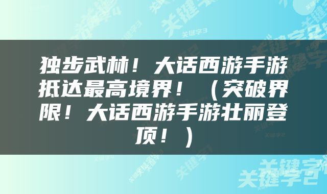 独步武林！大话西游手游抵达最高境界！（突破界限！大话西游手游壮丽登顶！）