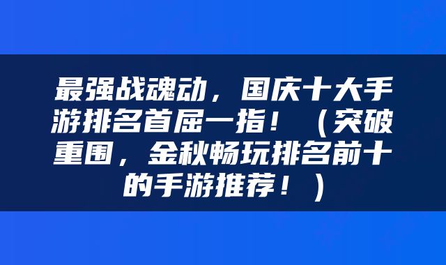 最强战魂动，国庆十大手游排名首屈一指！（突破重围，金秋畅玩排名前十的手游推荐！）