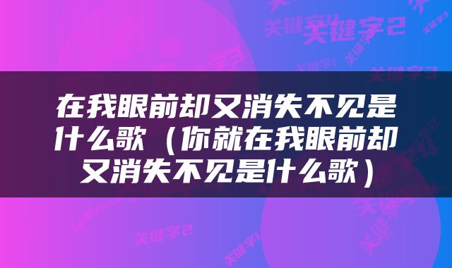 在我眼前却又消失不见是什么歌（你就在我眼前却又消失不见是什么歌）