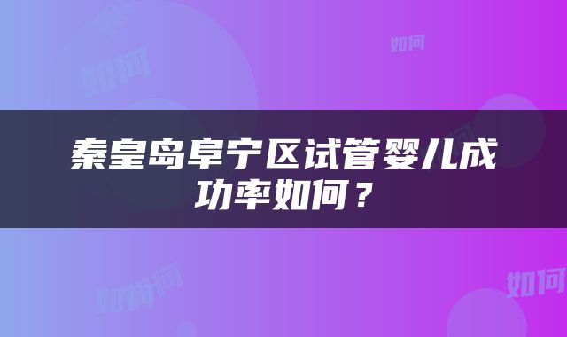 秦皇岛阜宁区试管婴儿成功率如何？