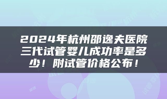 2024年杭州邵逸夫医院三代试管婴儿成功率是多少！附试管价格公布！