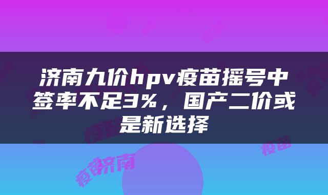 济南九价hpv疫苗摇号中签率不足3%，国产二价或是新选择