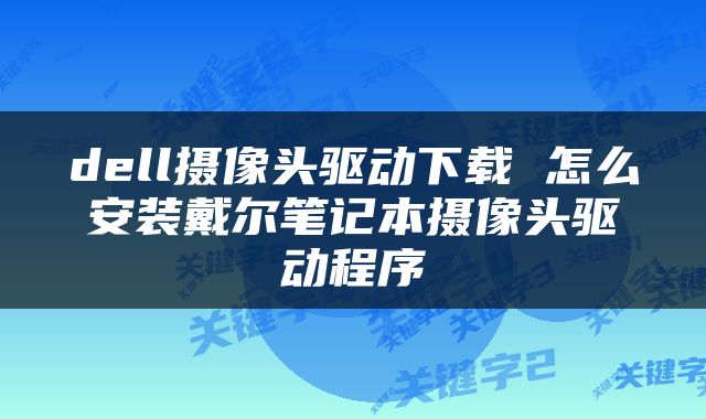 dell摄像头驱动下载 怎么安装戴尔笔记本摄像头驱动程序