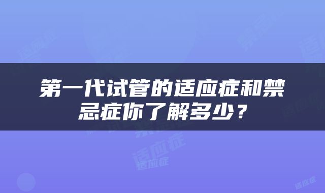 第一代试管的适应症和禁忌症你了解多少？