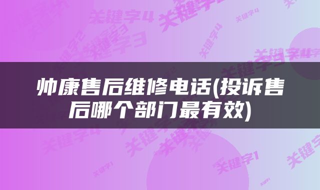 帅康售后维修电话(投诉售后哪个部门最有效)
