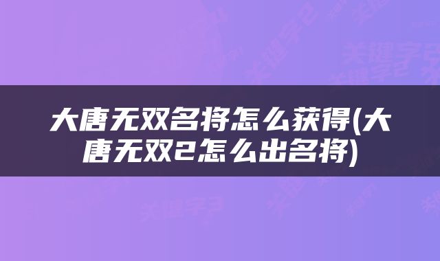 大唐无双名将怎么获得(大唐无双2怎么出名将)