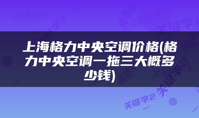 上海格力中央空调价格(格力中央空调一拖三大概多少钱)