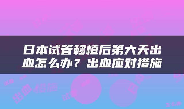 日本试管移植后第六天出血怎么办？出血应对措施