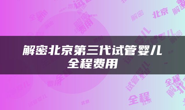 解密北京第三代试管婴儿全程费用