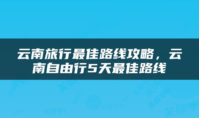 云南旅行最佳路线攻略，云南自由行5天最佳路线
