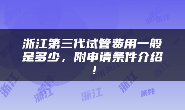 浙江第三代试管费用一般是多少，附申请条件介绍！