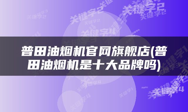 普田油烟机官网旗舰店(普田油烟机是十大品牌吗)