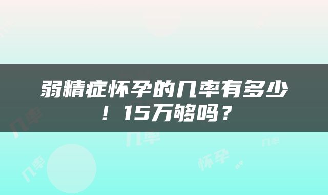 弱精症怀孕的几率有多少！15万够吗？