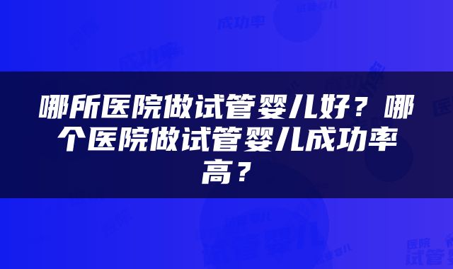 哪所医院做试管婴儿好？哪个医院做试管婴儿成功率高？