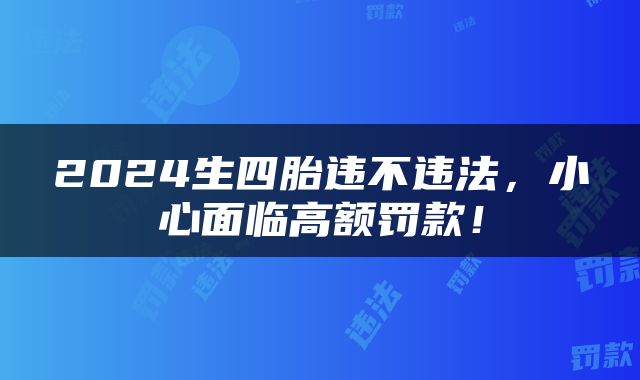 2024生四胎违不违法，小心面临高额罚款！