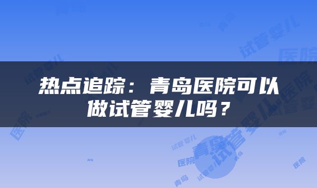 热点追踪：青岛医院可以做试管婴儿吗？