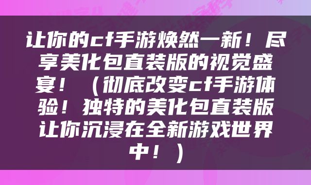 让你的cf手游焕然一新！尽享美化包直装版的视觉盛宴！（彻底改变cf手游体验！独特的美化包直装版让你沉浸在全新游戏世界中！）