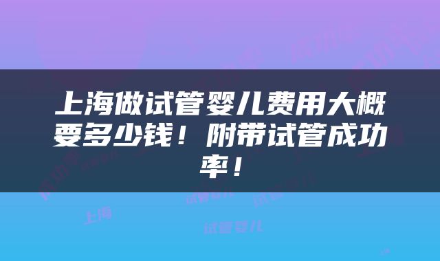 上海做试管婴儿费用大概要多少钱！附带试管成功率！