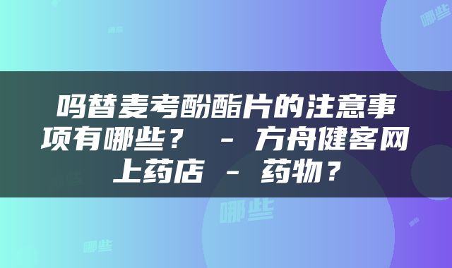 吗替麦考酚酯片的注意事项有哪些？ - 方舟健客网上药店 - 药物？