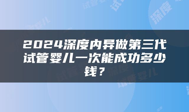 2024深度内异做第三代试管婴儿一次能成功多少钱？