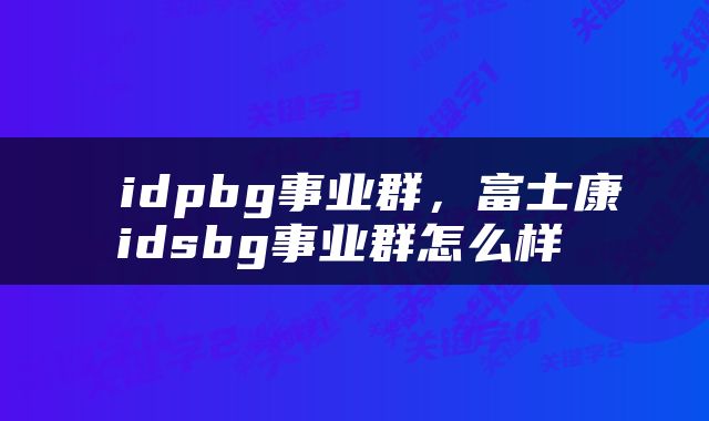  idpbg事业群，富士康idsbg事业群怎么样 