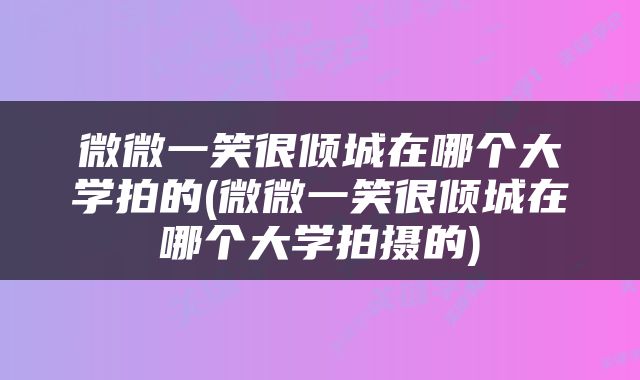 微微一笑很倾城在哪个大学拍的(微微一笑很倾城在哪个大学拍摄的)