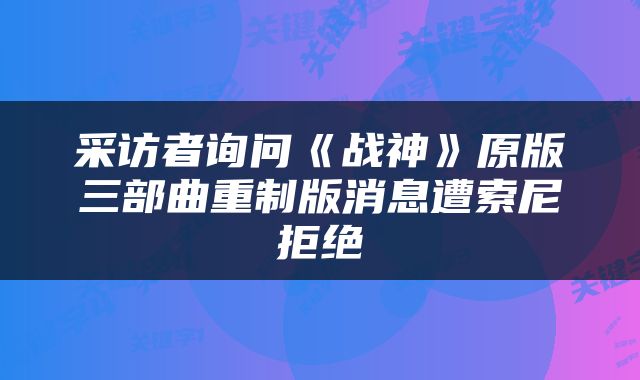 采访者询问《战神》原版三部曲重制版消息遭索尼拒绝