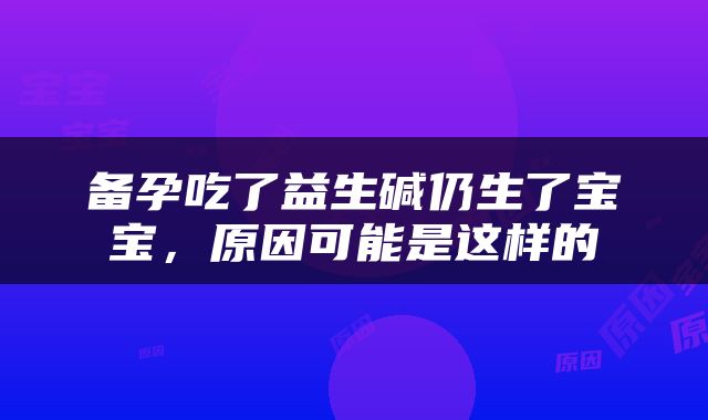 备孕吃了益生碱仍生了宝宝，原因可能是这样的