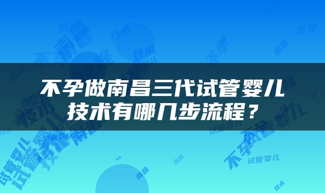 不孕做南昌三代试管婴儿技术有哪几步流程？