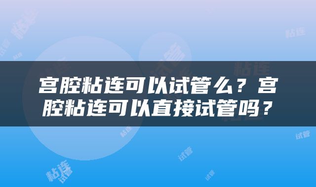 宫腔粘连可以试管么？宫腔粘连可以直接试管吗？