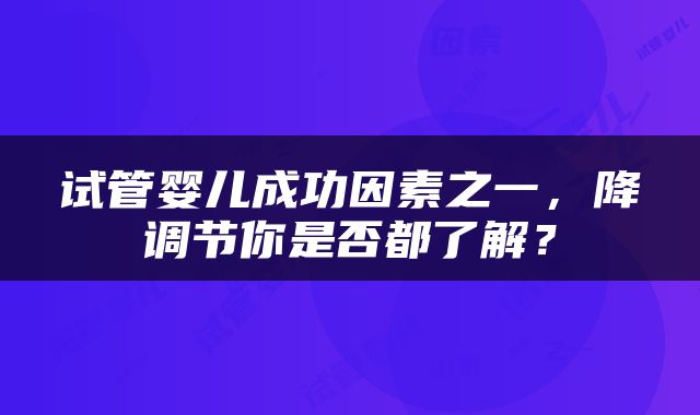 试管婴儿成功因素之一，降调节你是否都了解？