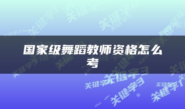 国家级舞蹈教师资格怎么考